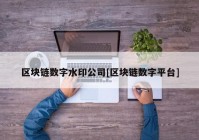 区块链数字水印公司[区块链数字平台]