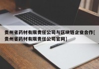 贵州省药材有限责任公司与区块链企业合作[贵州省药材有限责任公司官网]