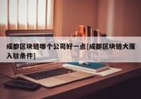 成都区块链哪个公司好一点[成都区块链大厦入驻条件]