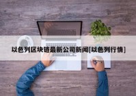 以色列区块链最新公司新闻[以色列行情]