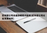 区块链公司会遇到哪些问题呢[区块链公司以后发展如何]