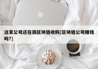 这家公司还在搞区块链收购[区块链公司赚钱吗?]