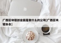 广西区块链创业园是做什么的公司[广西区块链协会]