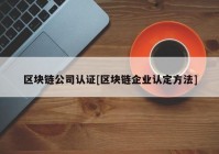 区块链公司认证[区块链企业认定方法]