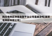 四川电网区块链金融平台公司是国企吗[国家电网区块链公司]