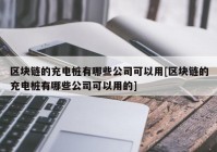 区块链的充电桩有哪些公司可以用[区块链的充电桩有哪些公司可以用的]