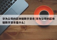 华为公司的区块链数字货币[华为公司的区块链数字货币是什么]