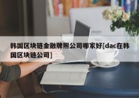 韩国区块链金融牌照公司哪家好[dac在韩国区块链公司]