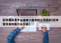 区块链交易平台是哪个国家的公司做的[区块链交易所是什么行业]