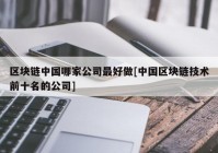 区块链中国哪家公司最好做[中国区块链技术前十名的公司]