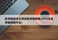 区块链技术公司谈区块链跨链[2021年区块链跨链平台]