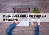 新加坡msb区块链牌照公司哪家好[新加坡区块链合法吗]