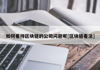 如何看待区块链的公司问题呢[区块链看法]