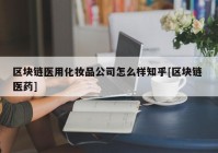 区块链医用化妆品公司怎么样知乎[区块链 医药]