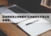 区块链研发公司哪里好[区块链技术开发公司有哪家]