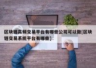 区块链高频交易平台有哪些公司可以做[区块链交易系统平台有哪些]