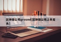 区块链公司ground[区块链公司上市龙头]