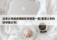 这家公司或成港股区块链第一股[香港上市的区块链公司]