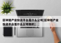 区块链产业投资平台是什么公司[区块链产业投资平台是什么公司做的]