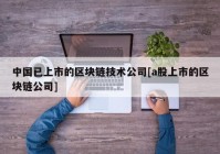 中国已上市的区块链技术公司[a股上市的区块链公司]