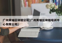 广州黄埔区块链公司[广州黄埔区块链培训中心有限公司]