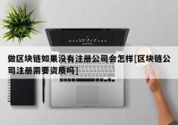 做区块链如果没有注册公司会怎样[区块链公司注册需要资质吗]